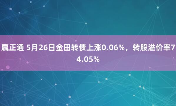 赢正通 5月26日金田转债上涨0.06%，转股溢价率74.05%