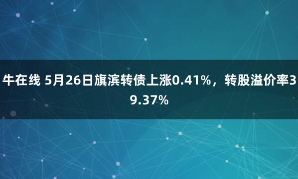 牛在线 5月26日旗滨转债上涨0.41%，转股溢价率39.37%