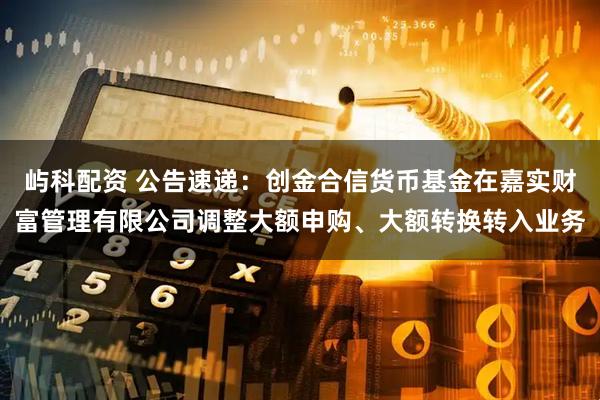 屿科配资 公告速递:创金合信货币基金在嘉实财富管理有限公司调整大额申购、大额转换转入业务