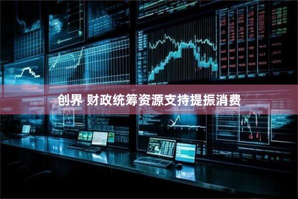 创界 财政统筹资源支持提振消费