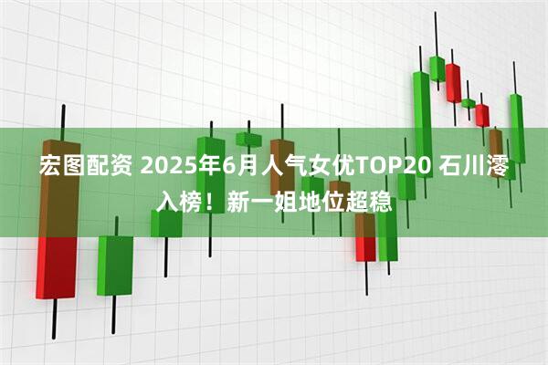 宏图配资 2025年6月人气女优TOP20 石川澪入榜！新一姐地位超稳