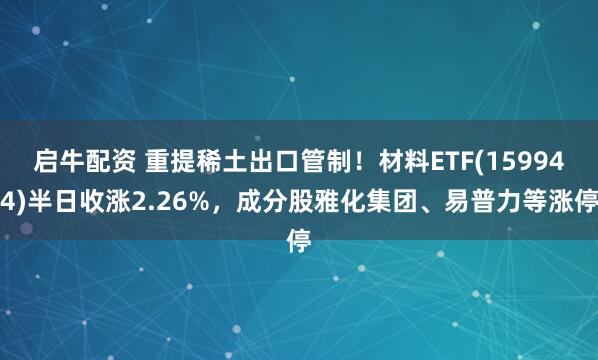 启牛配资 重提稀土出口管制！材料ETF(159944)半日收涨2.26%，成分股雅化集团、易普力等涨停