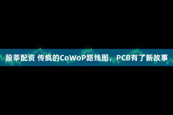 股莘配资 传疯的CoWoP路线图，PCB有了新故事