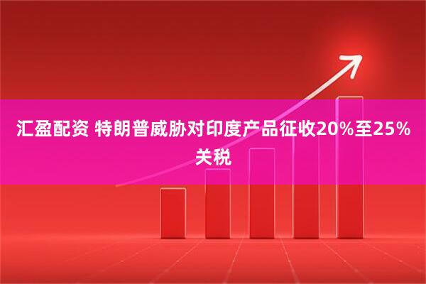 汇盈配资 特朗普威胁对印度产品征收20%至25%关税