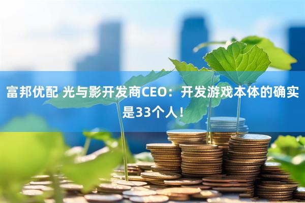 富邦优配 光与影开发商CEO：开发游戏本体的确实是33个人！