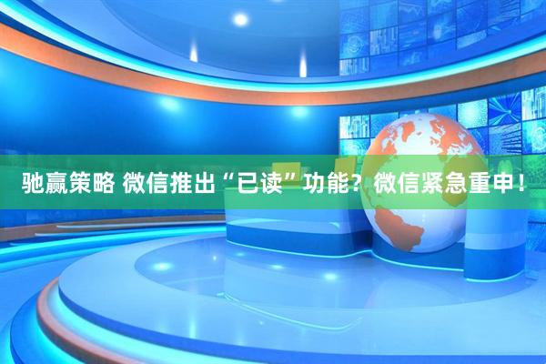 驰赢策略 微信推出“已读”功能？微信紧急重申！