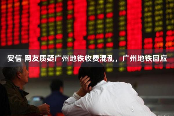 安信 网友质疑广州地铁收费混乱,广州地铁回应