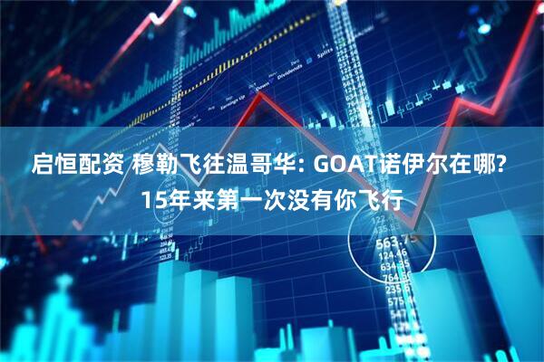 启恒配资 穆勒飞往温哥华: GOAT诺伊尔在哪? 15年来第一次没有你飞行