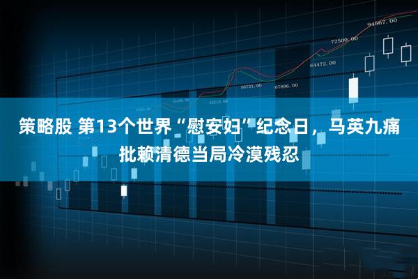 策略股 第13个世界“慰安妇”纪念日,马英九痛批赖清德当局冷漠残忍