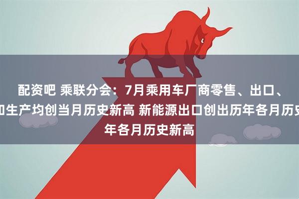配资吧 乘联分会：7月乘用车厂商零售、出口、批发和生产均创当月历史新高 新能源出口创出历年各月历史新高