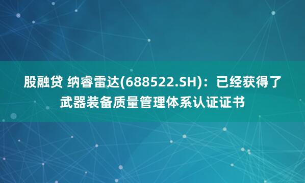 股融贷 纳睿雷达(688522.SH):已经获得了武器装备质量管理体系认证证书