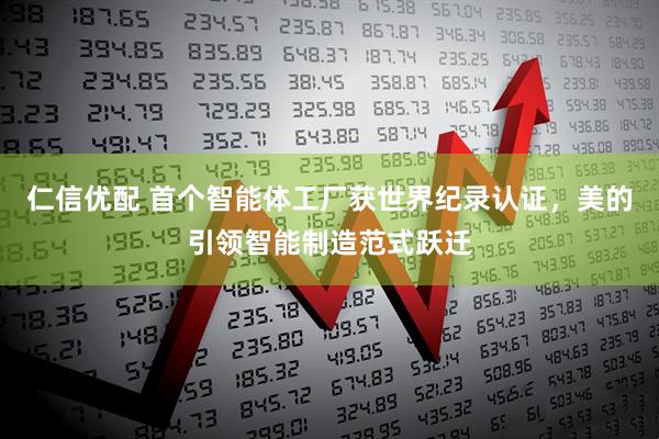 仁信优配 首个智能体工厂获世界纪录认证,美的引领智能制造范式跃迁