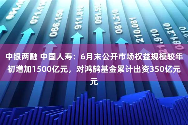中银两融 中国人寿：6月末公开市场权益规模较年初增加1500亿元，对鸿鹄基金累计出资350亿元