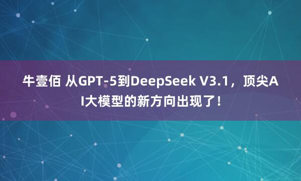 牛壹佰 从GPT-5到DeepSeek V3.1，顶尖AI大模型的新方向出现了！