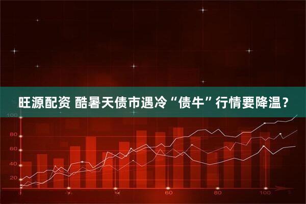 旺源配资 酷暑天债市遇冷“债牛”行情要降温？