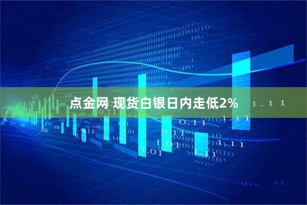 点金网 现货白银日内走低2%