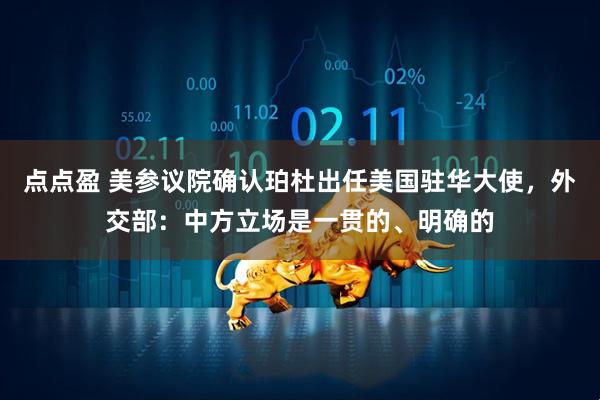 点点盈 美参议院确认珀杜出任美国驻华大使，外交部：中方立场是一贯的、明确的