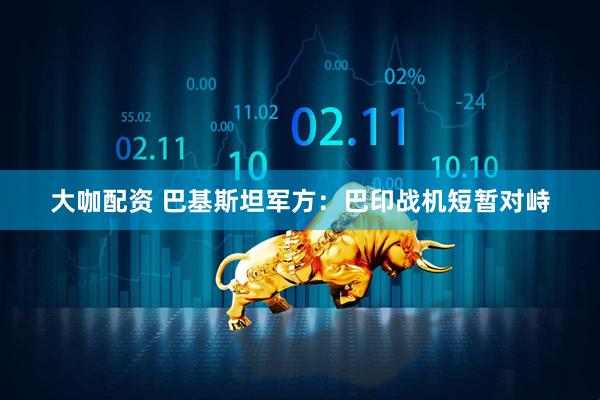 大咖配资 巴基斯坦军方：巴印战机短暂对峙