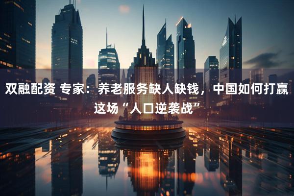 双融配资 专家:养老服务缺人缺钱,中国如何打赢这场“人口逆袭战”