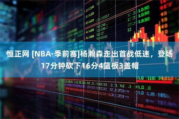 恒正网 [NBA·季前赛]杨瀚森走出首战低迷，登场17分钟砍下16分4篮板3盖帽