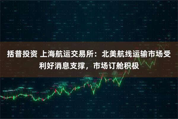 括普投资 上海航运交易所：北美航线运输市场受利好消息支撑，市场订舱积极